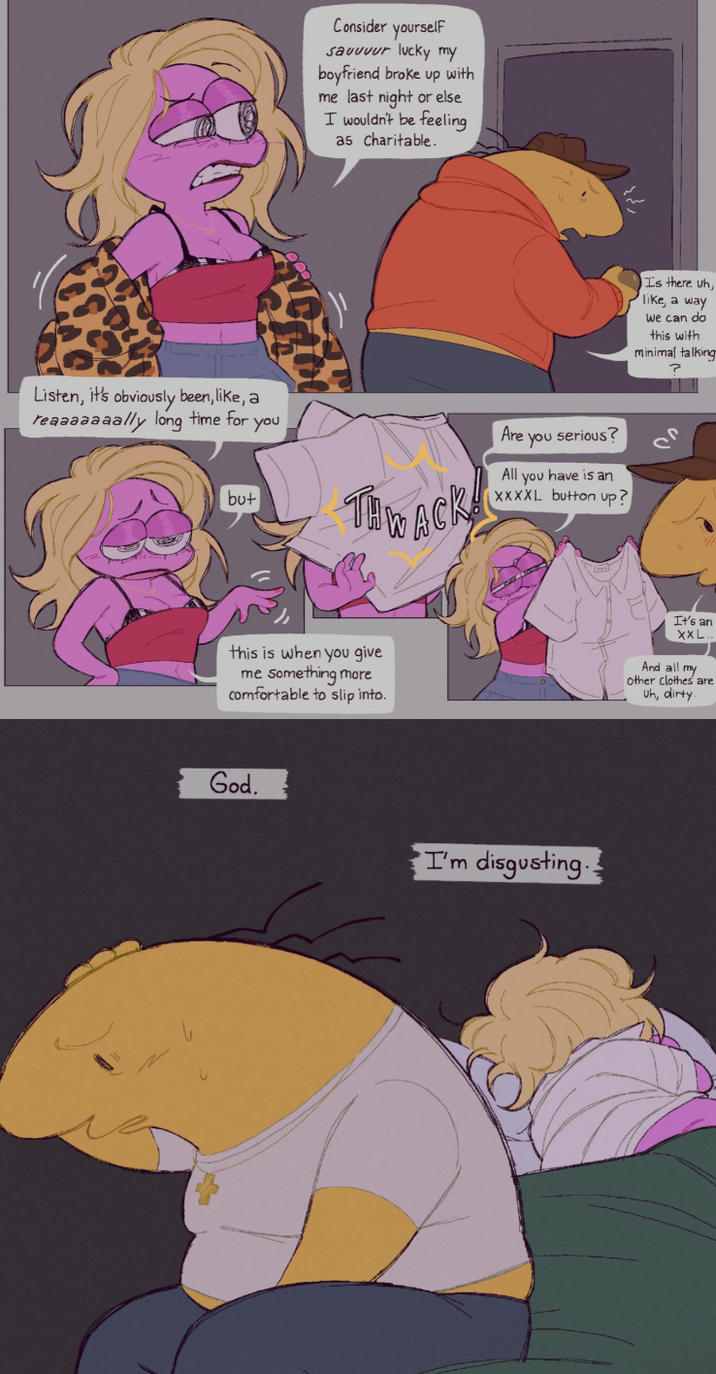 Listen, it's obviously been, like, a reaaaaaaally long time for you Consider yourself savuvur lucky my boyfriend broke up with me last night or else I wouldn't be feeling as Charitable. but THE ACK! Is there uh, like, a way we can do this with minimal talking ? Are you serious? P All you have is an XXXXL button up? this is when you give me something more comfortable to slip into. It's an XXL.. And all my other clothes are Uh, dirty. God. I'm disgusting.