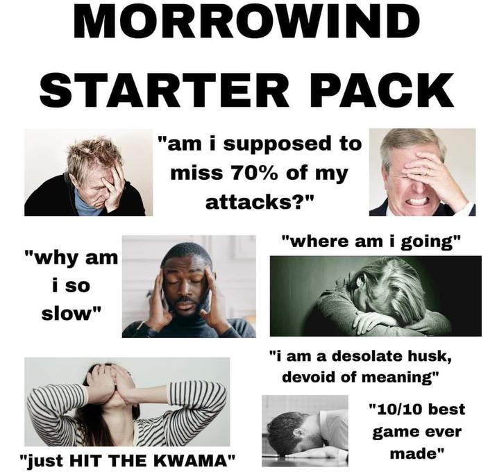 MORROWIND STARTER PACK "am i supposed to miss 70% of my attacks?" "where am i going" "why am i so slow" "just HIT THE KWAMA" "i am a desolate husk, devoid of meaning" "10/10 best game ever made"