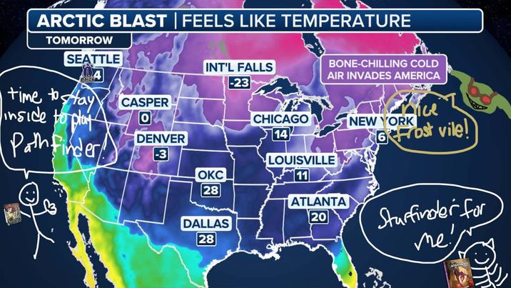 ARCTIC BLAST | FEELS LIKE TEMPERATURE TOMORROW SEATTLE paizo INT'L FALLS -23 BONE-CHILLING COLD AIR INVADES AMERICA time to stay inside to plat Path Finder! CASPER CHICAGO 14 NEW YORK DENVER ice Frost vile!) -3 LOUISVILLE OKC 11 28 ATLANTA 20 DALLAS 28 Starfinder for me! STARFINDER