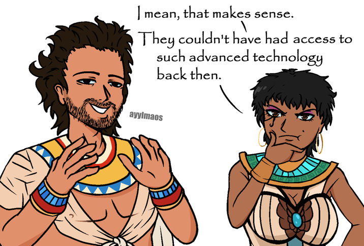 I mean, that makes sense. They couldn't have had access to such advanced technology back then. ayylmaos