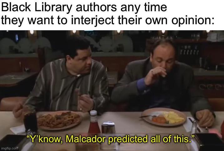 Black Library authors any time they want to interject their own opinion: imgflip.com "Y'know, Malcador predicted all of this.