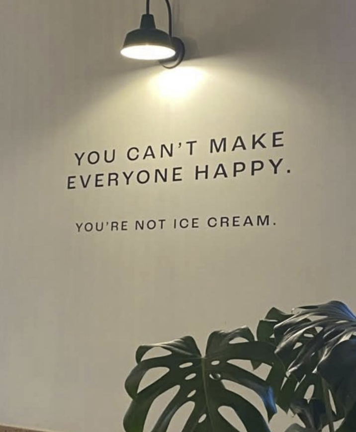 YOU CAN'T MAKE EVERYONE HAPPY. YOU'RE NOT ICE CREAM.
