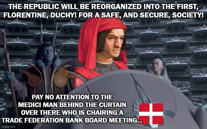 THE REPUBLIC WILL BE REORGANIZED INTO THE FIRST, FLORENTINE, DUCHY! FOR A SAFE, AND SECURE, SOCIETY! PAY NO ATTENTION TO THE MEDICI MAN BEHIND THE CURTAIN OVER THERE WHO IS CHAIRING A TRADE FEDERATION BANK BOARD MEETING... imgflip.com +