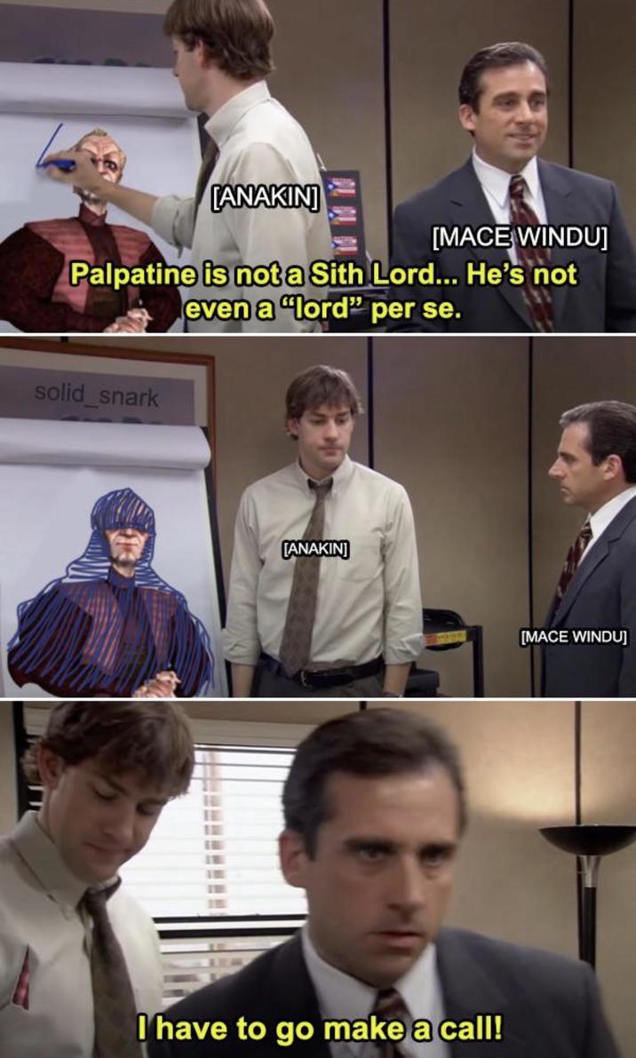 [ANAKIN] [MACE WINDU] Palpatine is not a Sith Lord... He's not even a "lord" per se. solid_snark [ANAKIN] I have to go make a call! [MACE WINDU]