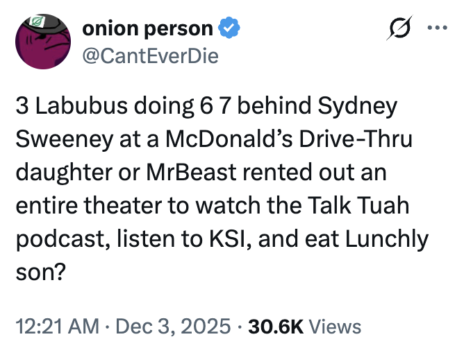 A "tweet":https://knowyourmeme.com/memes/sites/twitter-x about the _The Tonight Show Starring_ "_Jimmy Fallon_":https://knowyourmeme.com/memes/people/jimmy-fallon segment with actress "Sydney Sweeney":https://knowyourmeme.com/memes/people/sydney-sweeney in which she had to guess that three "Labubu":https://knowyourmeme.com/memes/subcultures/labubu-toys toys doing the "67 Meme":https://knowyourmeme.com/memes/67-meme hand gesture at a "McDonald's":https://knowyourmeme.com/memes/subcultures/mcdonalds drive-thru were behind her.