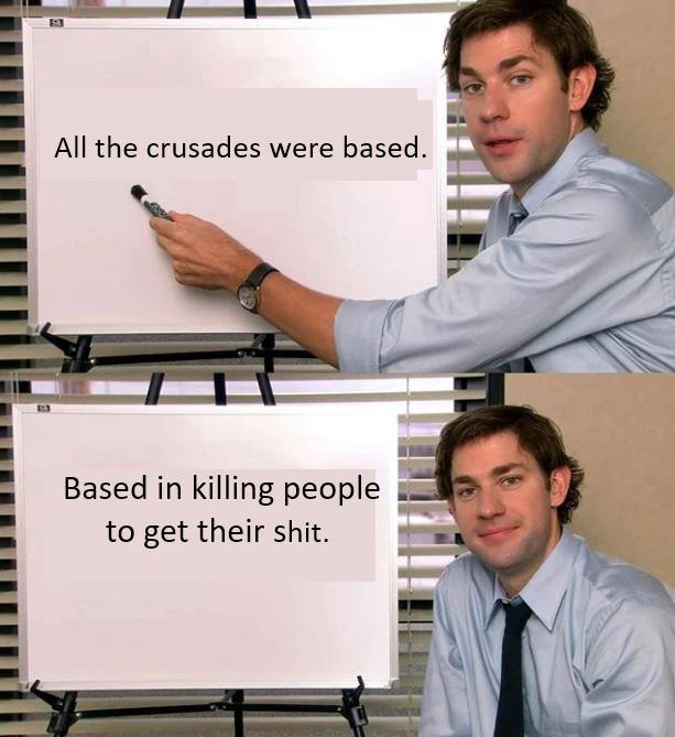 All the crusades were based. Based in killing people to get their s---.