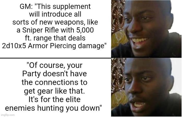GM: "This supplement will introduce all sorts of new weapons, like a Sniper Rifle with 5,000 ft. range that deals 2d10x5 Armor Piercing damage" "Of course, your Party doesn't have the connections to get gear like that. It's for the elite enemies hunting you down" imgflip.com