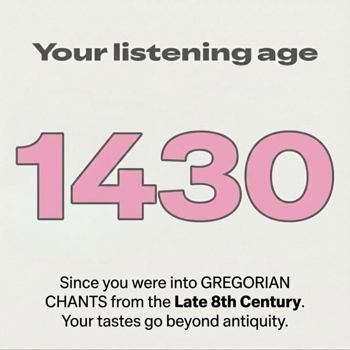 Your listening age 1430 Since you were into GREGORIAN CHANTS from the Late 8th Century. Your tastes go beyond antiquity.