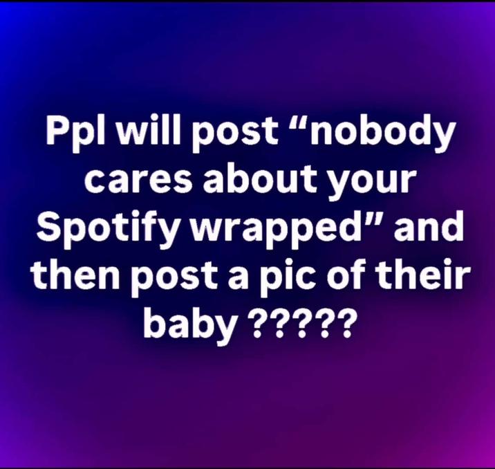 Ppl will post "nobody cares about your Spotify wrapped" and then post a pic of their baby ?????