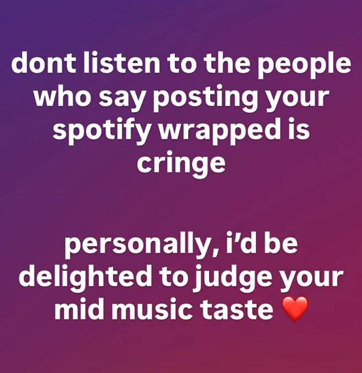 dont listen to the people who say posting your spotify wrapped is cringe personally, i'd be delighted to judge your mid music taste