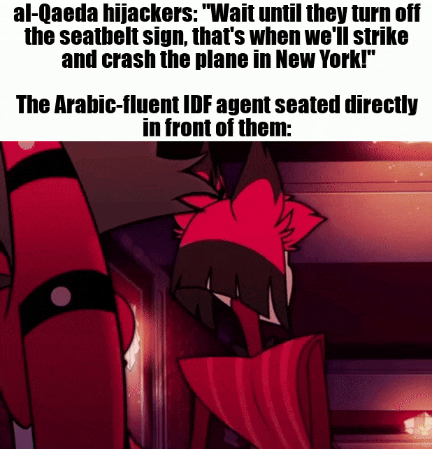 al-Qaeda hijackers: "Wait until they turn off the seatbelt sign, that's when we'll strike and crash the plane in New York!" The Arabic-fluent IDF agent seated directly in front of them: