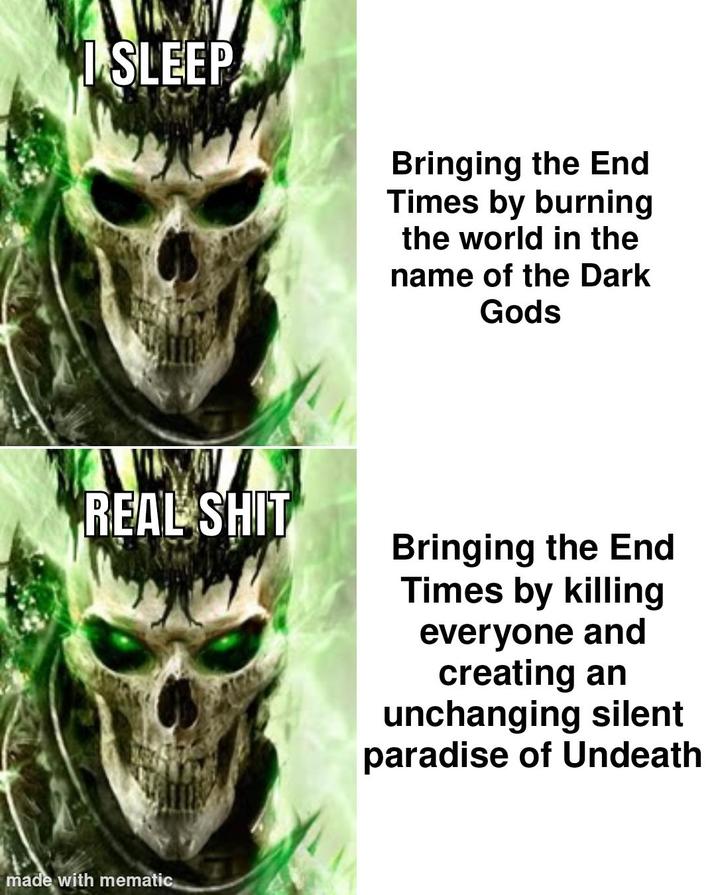 I SLEEP REAL S--- made with mematic Bringing the End Times by burning the world in the name of the Dark Gods Bringing the End Times by killing everyone and creating an unchanging silent paradise of Undeath