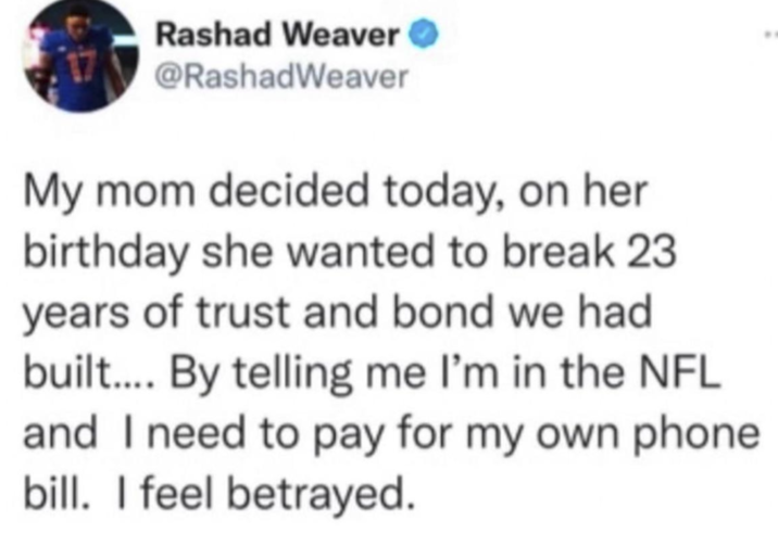Rashad Weaver @RashadWeaver My mom decided today, on her birthday she wanted to break 23 years of trust and bond we had built.... By telling me I'm in the NFL and I need to pay for my own phone bill. I feel betrayed.