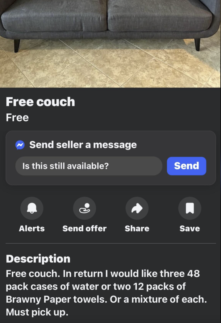 Free couch Free Send seller a message Is this still available? Alerts Send offer Share Send ☐ Save Description Free couch. In return I would like three 48 pack cases of water or two 12 packs of Brawny Paper towels. Or a mixture of each. Must pick up.