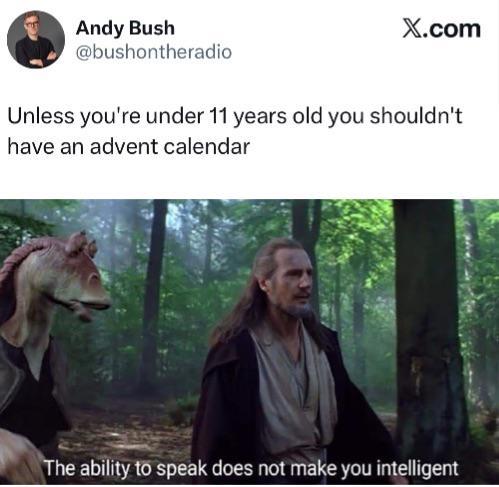 Andy Bush @bushontheradio X.com Unless you're under 11 years old you shouldn't have an advent calendar The ability to speak does not make you intelligent