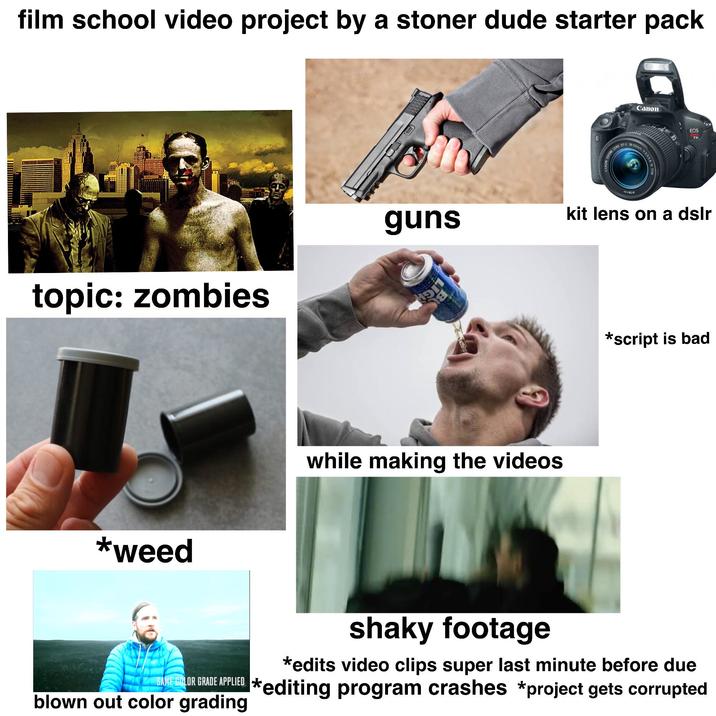 film school video project by a stoner dude starter pack topic: zombies *weed guns דופים while making the videos Canon ZOOM LENS EF-S 18-55mm 1:3.5-5.6 EOS kit lens on a dslr *script is bad shaky footage *edits video clips super last minute before due SARE COLOR GRADE APPLIED *editing program crashes *project gets corrupted blown out color grading