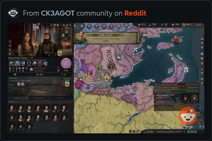 AGOT From CK3AGOT community on Reddit +100 portrait Queen Ashara Dayne, 39❤ Your Wife, Queen, and Soulmate Honorable Empath X Faith of the Seven 18 9 9 9 0 4 Stone Dornish 1 2686 Unlanded At your Court in King's Landing 2 Claims Family Children (17) Spouse Liege +100 110-100 Hook Gained You have gained a Favor Hook on Ysme Bartheld AYFORD UNBRIDG Dayne 241 H AMSFORT 35 ▸ Diplomacy 27 Relationships 6 Courtiers 100 +100 +85 +100 +77 +86 8 TOKEWORTH ROS BLACKSTRIPE THE GAUNT GREYHELM BYWATE 5790 533 +8,2 +18 3060 +44 36995++ 5/3 8713 132.3 OR'S REST DRAGON ONSTON WENDWATER War Declared on Vassal! House Relation Improves Combat Practice Edric Baratheon's Prowess increased by This happened despite your spouse's poor martial skill 29th Seventh Moon 13th Eighth Moon 27th Tenth Moon +90 +100 (Srim Ter (Bar) (Are Diple Tool (Al) (Reg Con Political Map Selectin Realms 8th of Eleventh Moon, 301 A.C. I