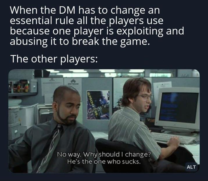 When the DM has to change an essential rule all the players use because one player is exploiting and abusing it to break the game. The other players: No way. Why should I change? He's the one who sucks. ALT