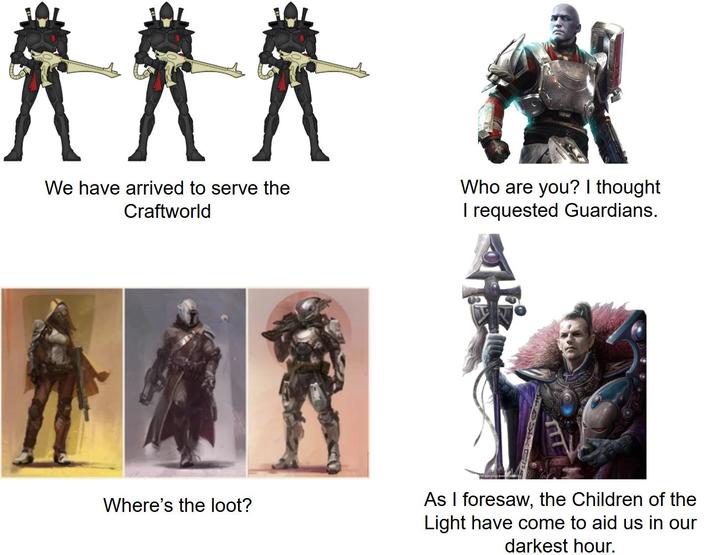 We have arrived to serve the Craftworld Who are you? I thought I requested Guardians. Where's the loot? As I foresaw, the Children of the Light have come to aid us in our darkest hour.