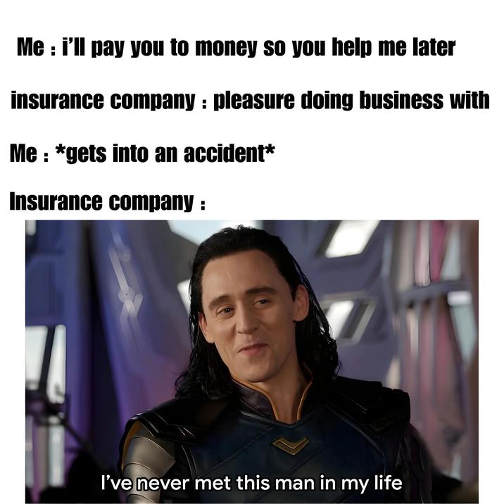 Me: i'll pay you to money so you help me later insurance company: pleasure doing business with Me: *gets into an accident* Insurance company : I've never met this man in my life