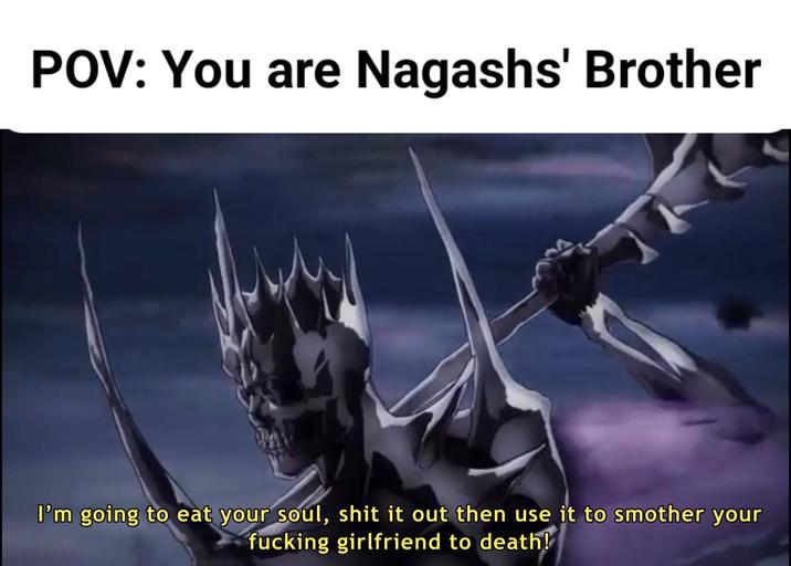 POV: You are Nagashs' Brother I'm going to eat your soul, s--- it out then use it to smother your f------ girlfriend to death!