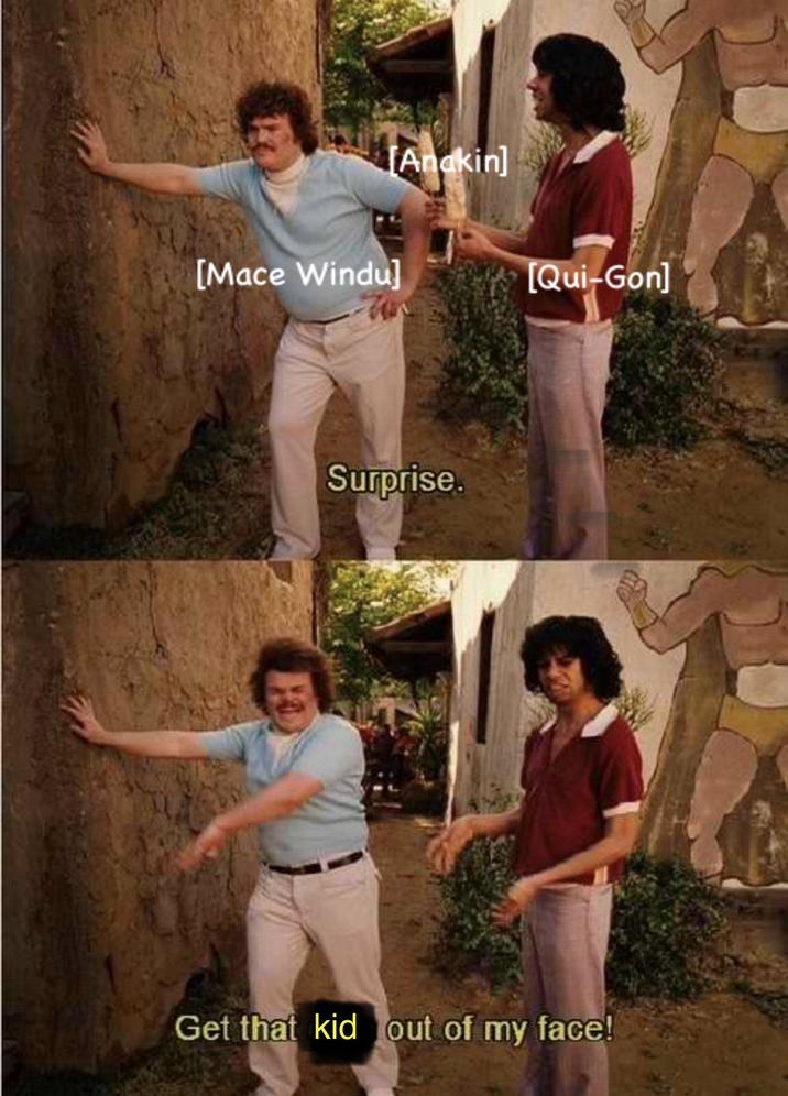 [Anakin] [Mace Windu] [Qui-Gon] Surprise. Get that kid out of my face!