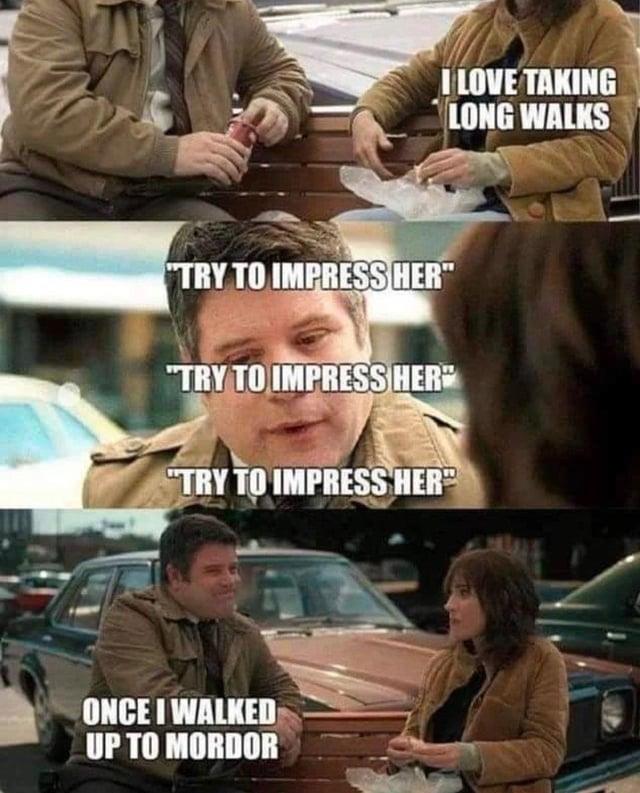I LOVE TAKING LONG WALKS "TRY TO IMPRESS HER" "TRY TO IMPRESS HER" "TRY TO IMPRESS HER ONCE I WALKED UP TO MORDOR