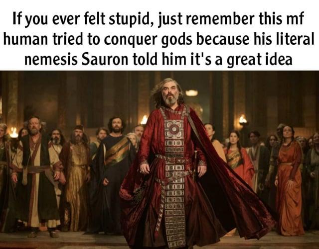 If you ever felt stupid, just remember this mf human tried to conquer gods because his literal nemesis Sauron told him it's a great idea