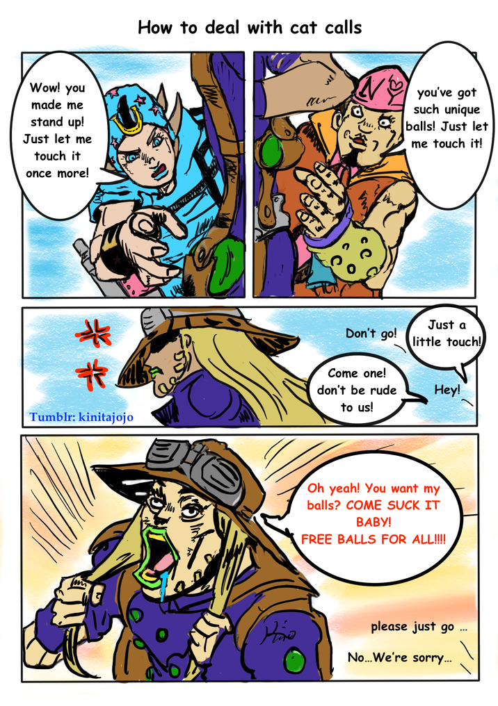 Wow! you made me stand up! Just let me touch it once more! How to deal with cat calls ar N you've got such unique balls! Just let me touch it! ** #. Tumblr: kinitajojo m ស Just a Don't go! little touch! Come one! don't be rude Hey! to us! Oh yeah! You want my balls? COME SUCK IT BABY! FREE BALLS FOR ALL!!!! Prio please just go No...We're sorry...