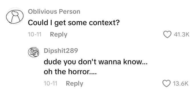 A recreation of the "dude you don't wanna know" meme. This one is in the style of TikTok comments, not Reddit comments.