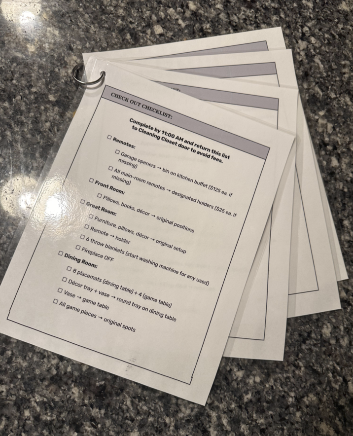 CHECK OUT CHECKLIST: Complete by 11:00 AM and return this list to Cleaning Closet door to avoid fees. ☐ Remotes: Garage openers → bin on kitchen buffet ($125 ea. if missing) All main-room remotes designated holders ($25 ea. if missing) Front Room: Pillows, books, décor original positions Great Room: Furniture, pillows, décor original setup Remote holder 6 throw blankets (start washing machine for any used) Fireplace OFF Dining Room: 8 placemats (dining table) + 4 (game table) Décor tray + vase round tray on dining table Vase game table All game pieces original spots
