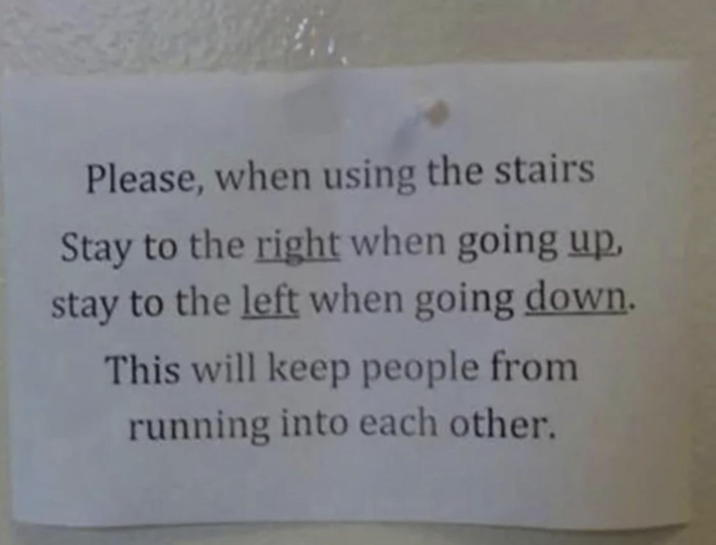 Please, when using the stairs Stay to the right when going up, stay to the left when going down. This will keep people from running into each other.