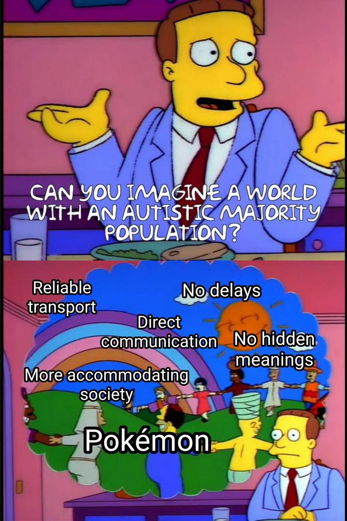CAN YOU IMAGINE A WORLD WITH AN AUTISTIC MAJORITY POPULATION? Reliable No delays transport Direct communication No hidden meanings More accommodating society Pokémon