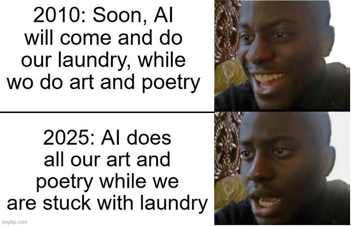 2010: Soon, Al will come and do our laundry, while wo do art and poetry 2025: Al does all our art and poetry while we are stuck with laundry imgflip.com 9