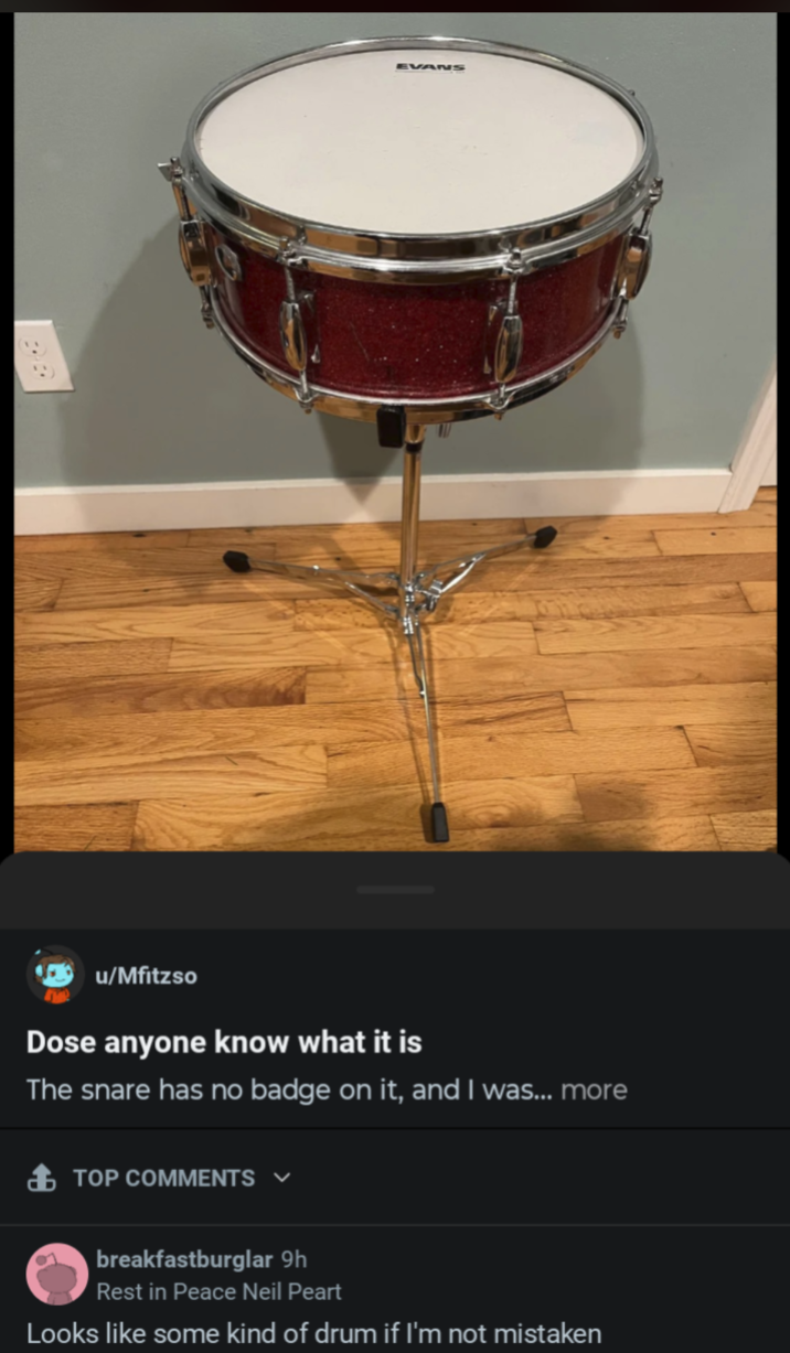 EVANS u/Mfitzso Dose anyone know what it is The snare has no badge on it, and I was... more TOP COMMENTS ✓ breakfastburglar 9h Rest in Peace Neil Peart Looks like some kind of drum if I'm not mistaken