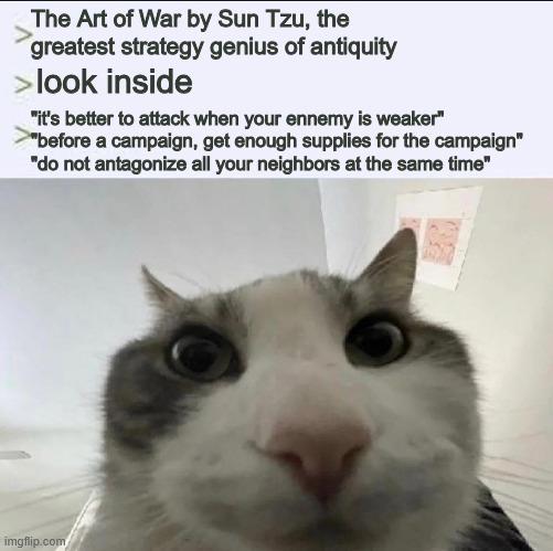 The Art of War by Sun Tzu, the greatest strategy genius of antiquity > look inside "it's better to attack when your ennemy is weaker" >"before a campaign, get enough supplies for the campaign" "do not antagonize all your neighbors at the same time" imgflip.com