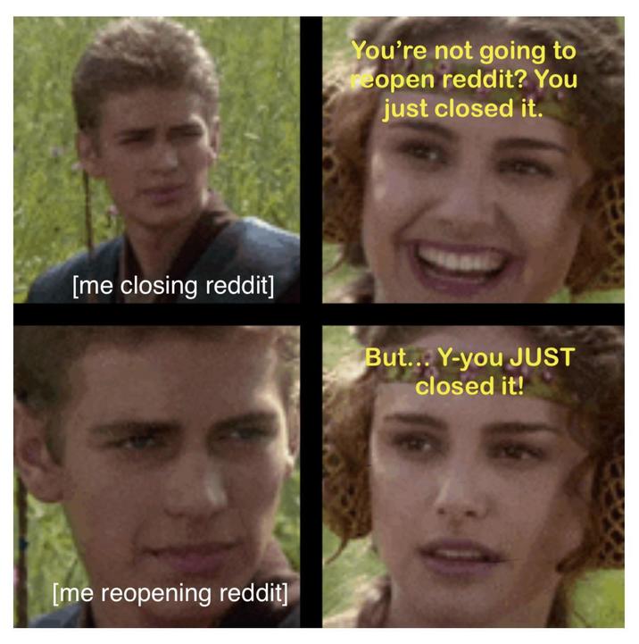 You're not going to eopen reddit? You just closed it. [me closing reddit] But... Y-you JUST closed it! [me reopening reddit]