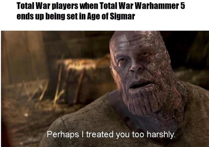 Total War players when Total War Warhammer 5 ends up being set in Age of Sigmar Perhaps I treated you too harshly.