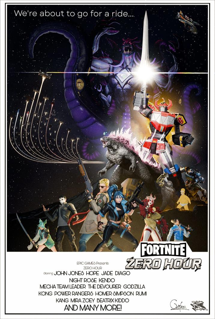 We're about to go for a ride.... Qui EPIC GAMES Presents ZERO HOUR FORTNITE ZERO HOUR Starring JOHN JONES HOPE JADE DIAGO NIGHT ROSE KENDO MECHA TEAM LEADER THE DEVOURER GODZILLA KONG POWER RANGERS HOMER SIMPSON RUMI KANG MIRA ZOEY BEATRIX KIDDO AND MANY MORE! Gotam