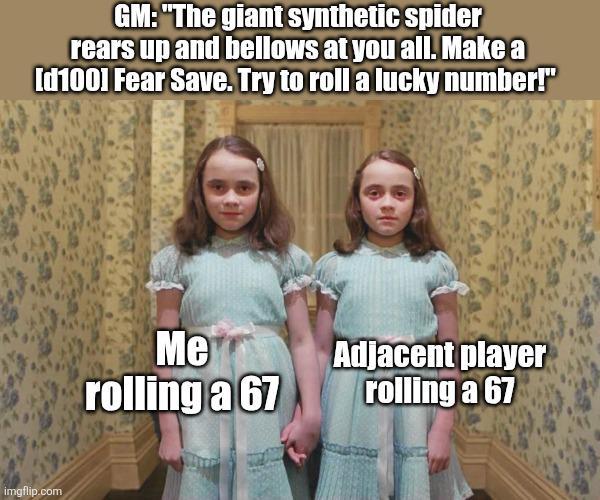 GM: "The giant synthetic spider rears up and bellows at you all. Make a [d1001 Fear Save. Try to roll a lucky number!" imgflip.com Me rolling a 67 Adjacent player rolling a 67