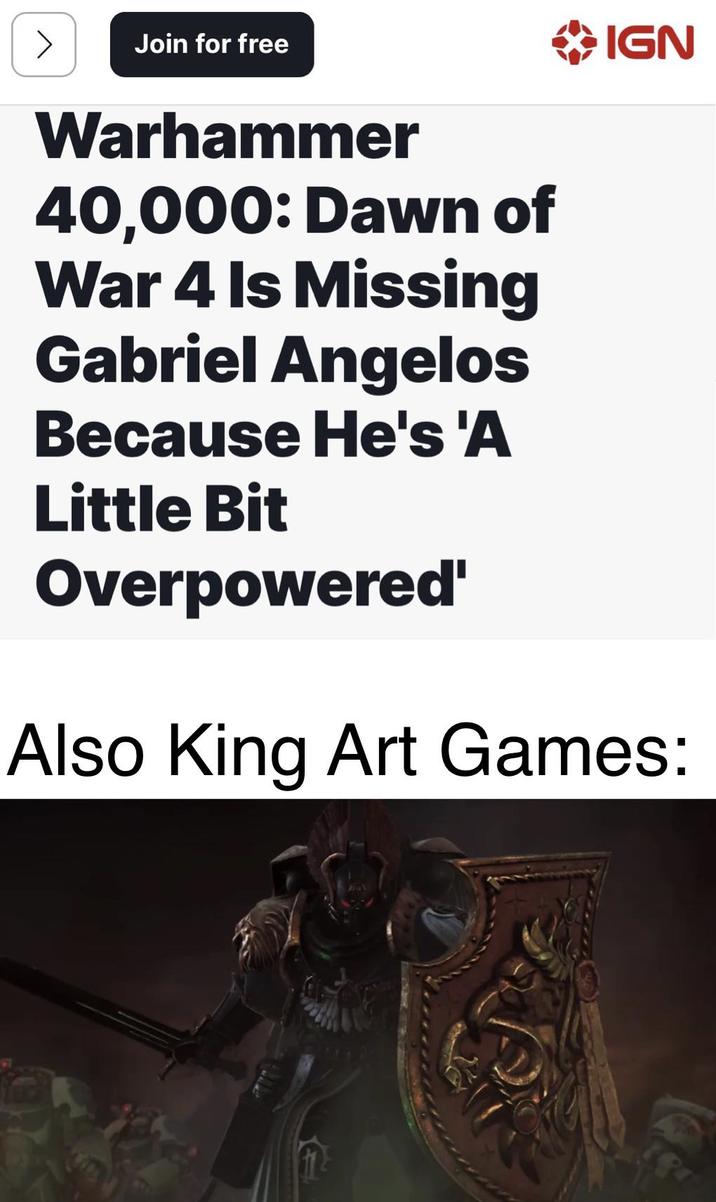 > Join for free Warhammer 40,000: Dawn of War 4 Is Missing Gabriel Angelos Because He's 'A IGN Little Bit Overpowered' Also King Art Games: 19