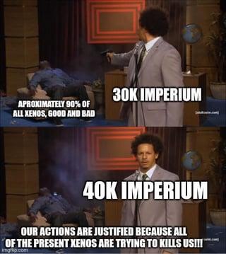 30K IMPERIUM APROXIMATELY 90% OF ALL XENOS, GOOD AND BAD 40K IMPERIUM OUR ACTIONS ARE JUSTIFIED BECAUSE ALL OF THE PRESENT XENOS ARE TRYING TO KILLS US!!! imgflip.com