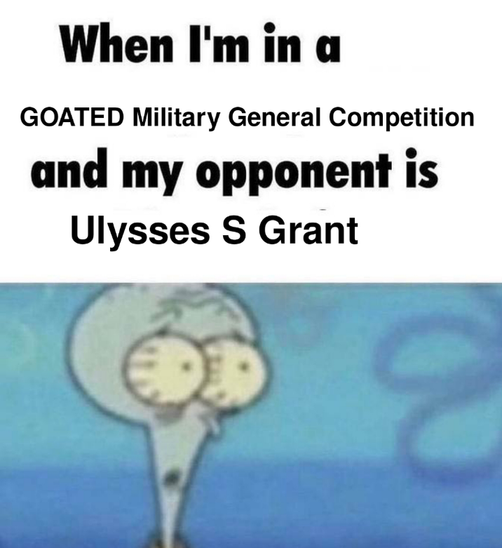 When I'm in a GOATED Military General Competition and my opponent is Ulysses S Grant
