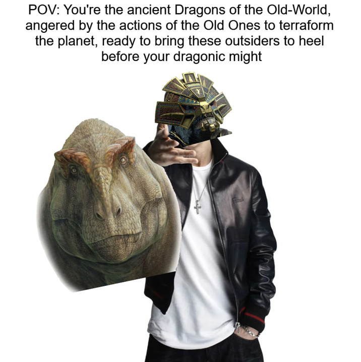 POV: You're the ancient Dragons of the Old-World, angered by the actions of the Old Ones to terraform the planet, ready to bring these outsiders to heel before your dragonic might