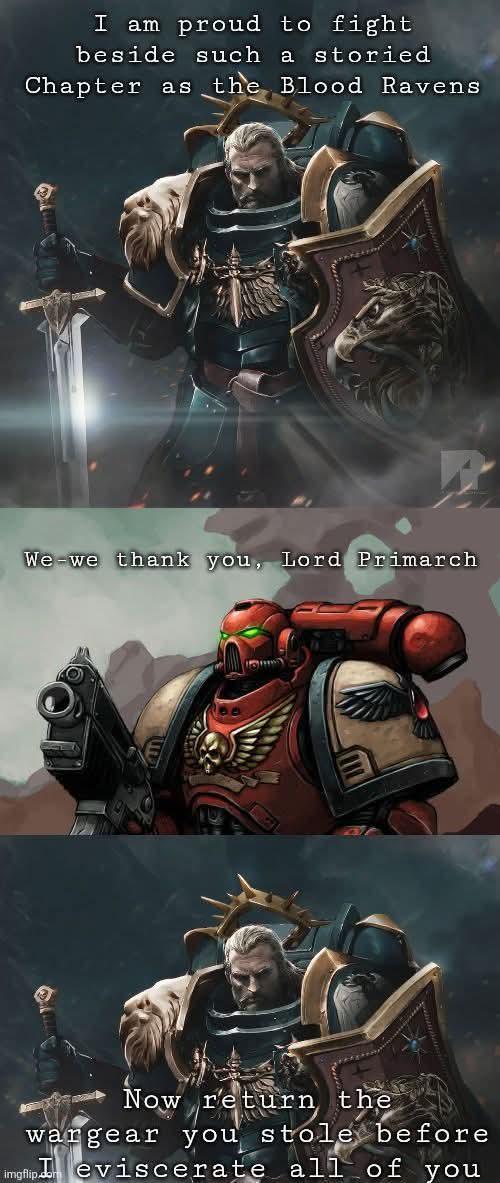 I am proud to fight beside such a storied Chapter as the Blood Ravens We-we thank you, Lord Primarch Now re return the wargear you stole before imgflip eviscerate all of you