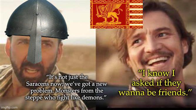 imgflip.com "It's not just the Saracens now; we've got a new problem. Monsters from the steppe who fight like demons." "I know I asked if they wanna be friends."