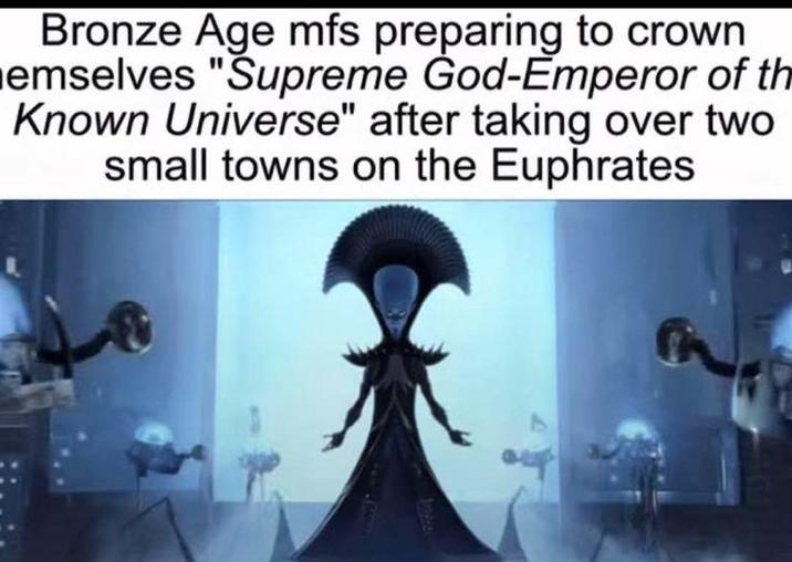 Bronze Age mfs preparing to crown emselves "Supreme God-Emperor of th Known Universe" after taking over two small towns on the Euphrates 44