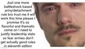 Just one more battleshock based army/detachment rule bro trust me it will work this time please I promise It's so flavorful and thematic come on I need to justify leadership stats so fear armies don't get actually good rules in eleventh edition