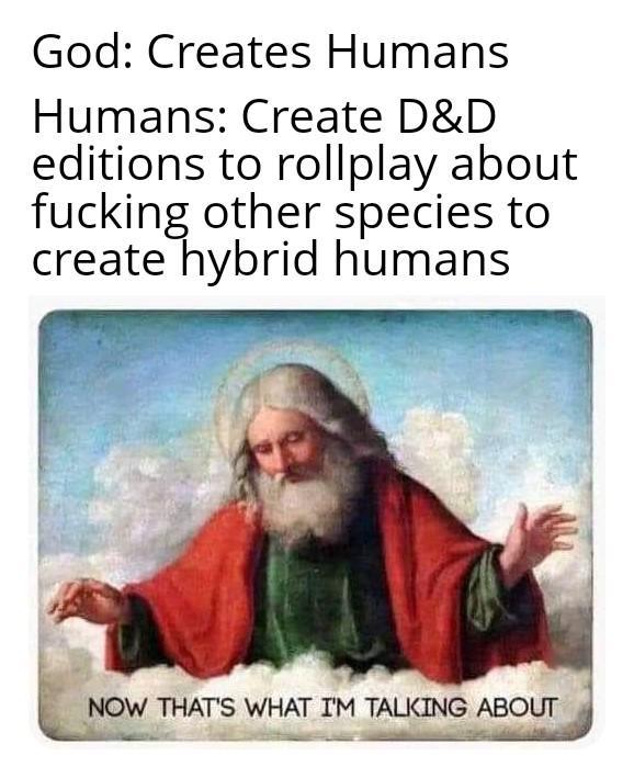 God: Creates Humans Humans: Create D&D editions to rollplay about f------ other species to create hybrid humans NOW THAT'S WHAT I'M TALKING ABOUT