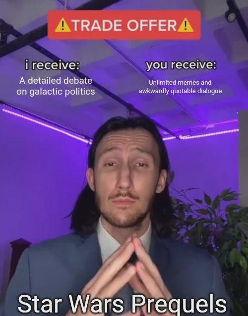 ATRADE OFFERA i receive: A detailed debate on galactic politics you receive: Unlimited memes and awkwardly quotable dialogue Star Wars Prequels